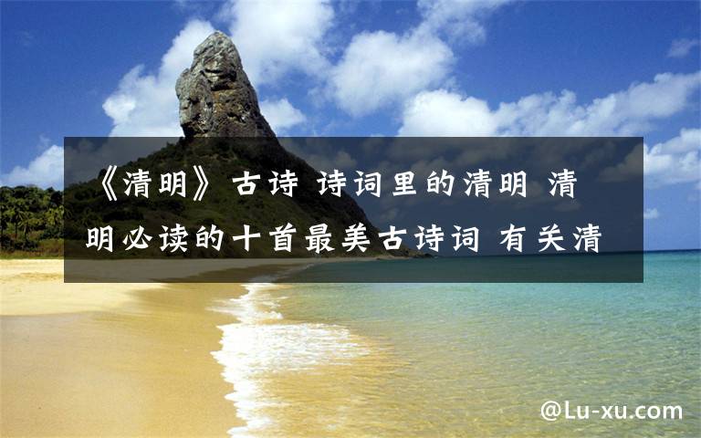 《清明》古詩 詩詞里的清明 清明必讀的十首最美古詩詞 有關(guān)清明的古詩詞