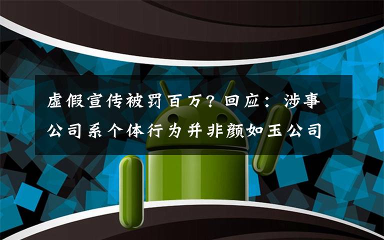 虛假宣傳被罰百萬? 回應(yīng)：涉事公司系個(gè)體行為并非顏如玉公司