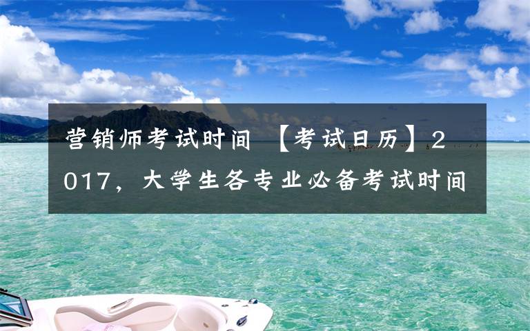 營銷師考試時(shí)間 【考試日歷】2017，大學(xué)生各專業(yè)必備考試時(shí)間表