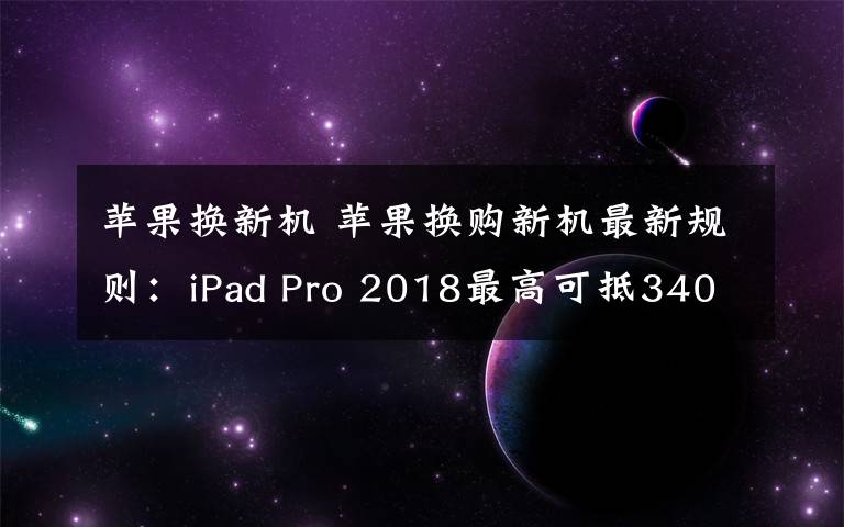 蘋果換新機(jī) 蘋果換購新機(jī)最新規(guī)則：iPad Pro 2018最高可抵3400元