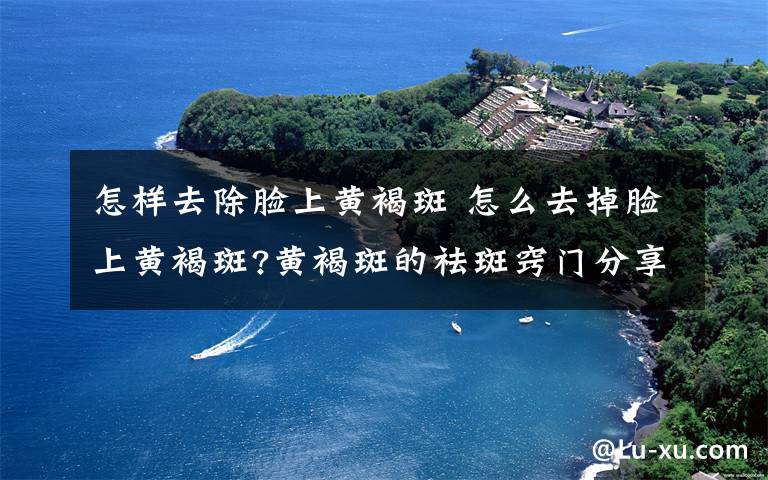 怎樣去除臉上黃褐斑 怎么去掉臉上黃褐斑?黃褐斑的祛斑竅門分享