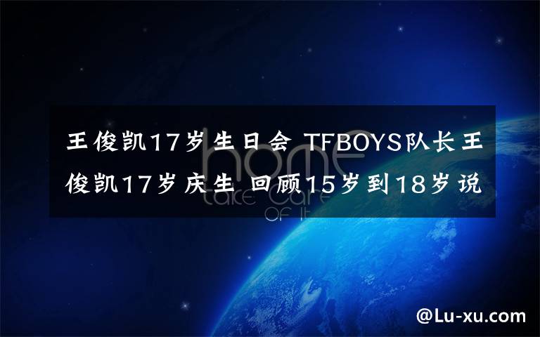 王俊凱17歲生日會 TFBOYS隊長王俊凱17歲慶生 回顧15歲到18歲說暈粉絲