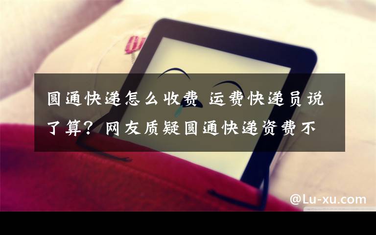 圓通快遞怎么收費 運費快遞員說了算？網友質疑圓通快遞資費不透明