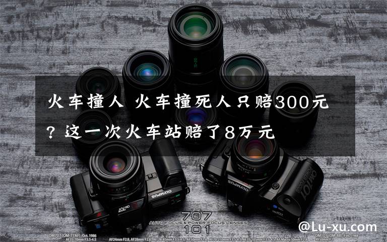 火車撞人 火車撞死人只賠300元? 這一次火車站賠了8萬(wàn)元