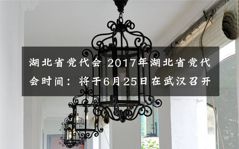 湖北省黨代會(huì) 2017年湖北省黨代會(huì)時(shí)間：將于6月25日在武漢召開(kāi)