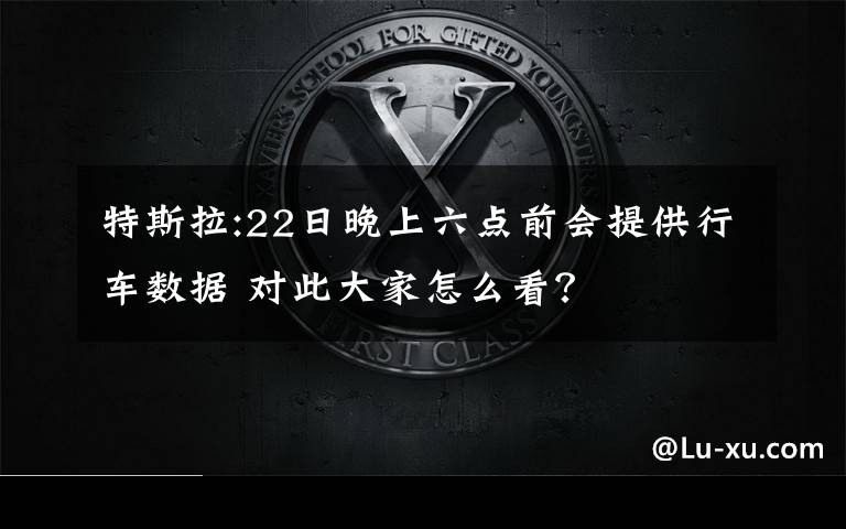 特斯拉:22日晚上六點前會提供行車數(shù)據(jù) 對此大家怎么看？