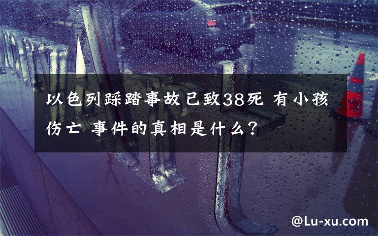 以色列踩踏事故已致38死 有小孩傷亡 事件的真相是什么？