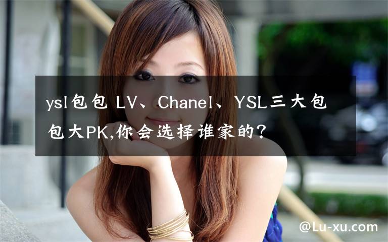 ysl包包 LV、Chanel、YSL三大包包大PK,你會(huì)選擇誰(shuí)家的？