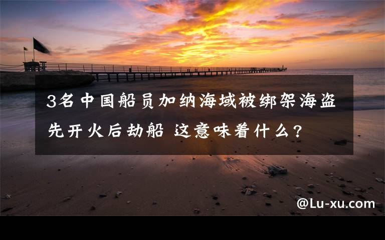 3名中國(guó)船員加納海域被綁架海盜先開(kāi)火后劫船 這意味著什么?