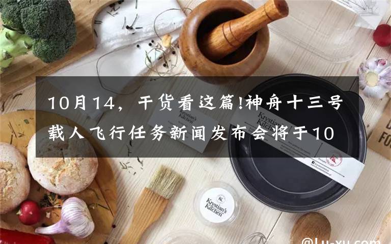 10月14，干貨看這篇!神舟十三號載人飛行任務(wù)新聞發(fā)布會將于10月14日下午召開