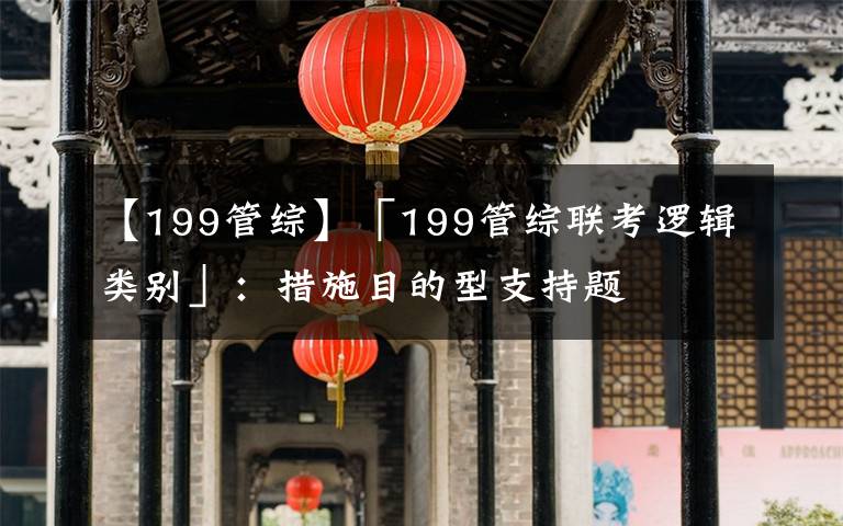 【199管綜】「199管綜聯(lián)考邏輯類別」：措施目的型支持題