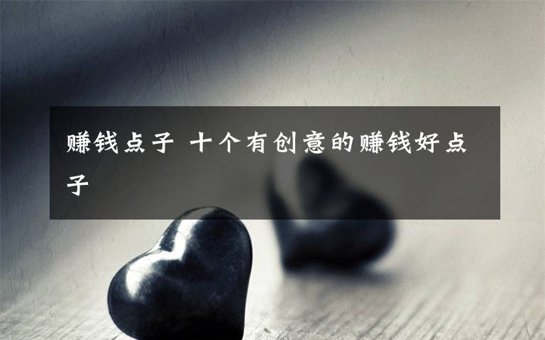 賺錢點(diǎn)子 十個(gè)有創(chuàng)意的賺錢好點(diǎn)子