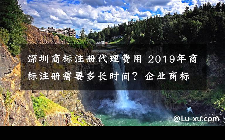 深圳商標(biāo)注冊(cè)代理費(fèi)用 2019年商標(biāo)注冊(cè)需要多長(zhǎng)時(shí)間？企業(yè)商標(biāo)注冊(cè)費(fèi)用多少錢(qián)？