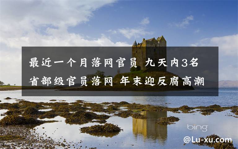 最近一個(gè)月落網(wǎng)官員 九天內(nèi)3名省部級(jí)官員落網(wǎng) 年末迎反腐高潮