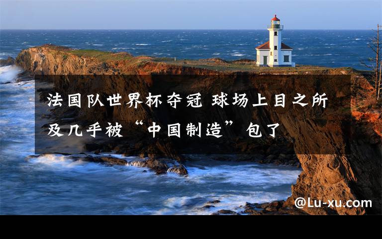 法國隊世界杯奪冠 球場上目之所及幾乎被“中國制造”包了