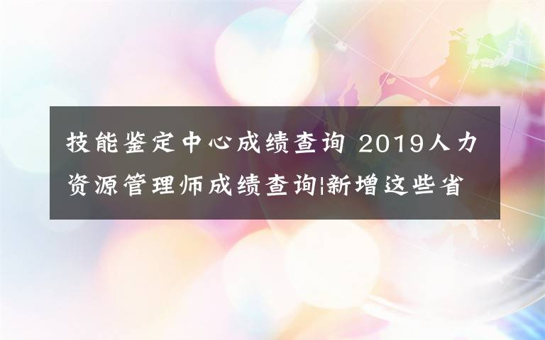 技能鑒定中心成績(jī)查詢 2019人力資源管理師成績(jī)查詢|新增這些省份開通查詢?nèi)肟?></a></div>
              <div   id=