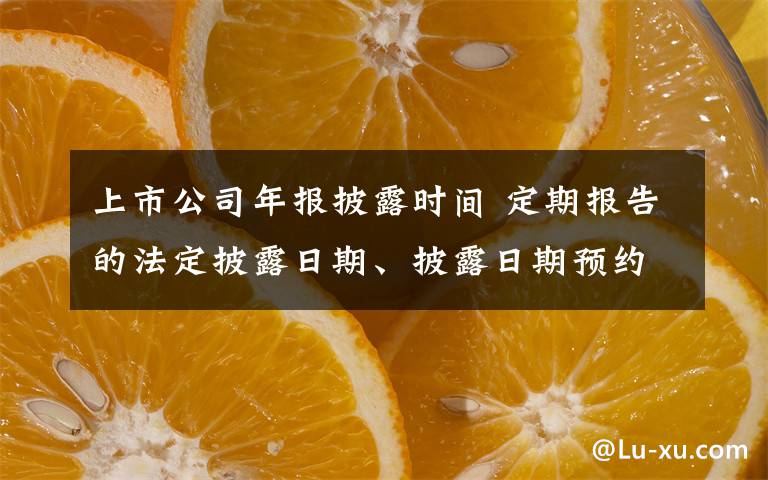 上市公司年報披露時間 定期報告的法定披露日期、披露日期預(yù)約