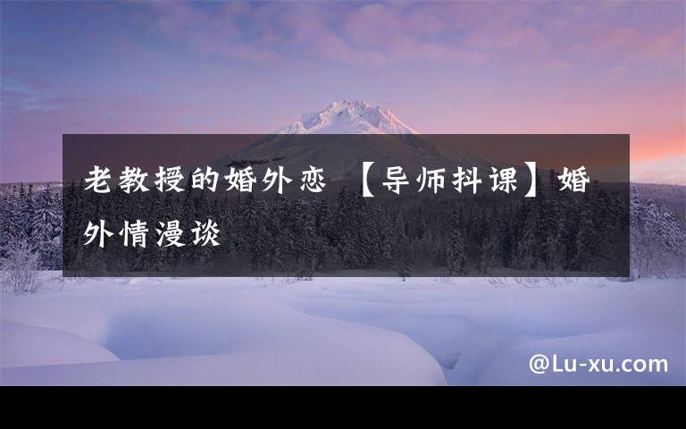 老教授的婚外戀 【導(dǎo)師抖課】婚外情漫談