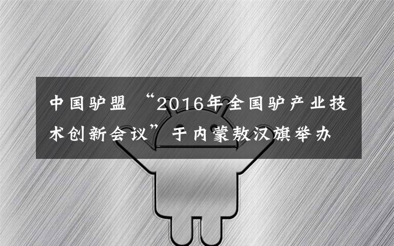 中國驢盟 “2016年全國驢產(chǎn)業(yè)技術(shù)創(chuàng)新會議”于內(nèi)蒙敖漢旗舉辦