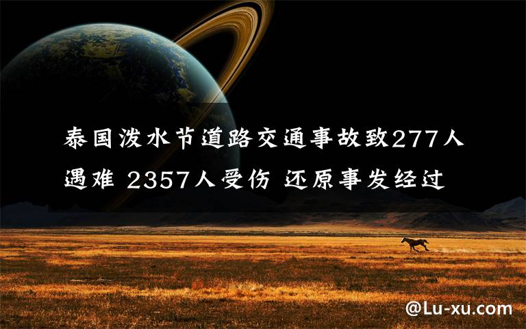 泰國潑水節(jié)道路交通事故致277人遇難 2357人受傷 還原事發(fā)經(jīng)過及背后原因！