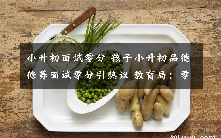 小升初面試零分 孩子小升初品德修養(yǎng)面試零分引熱議 教育局：零分因?yàn)椴徽f話