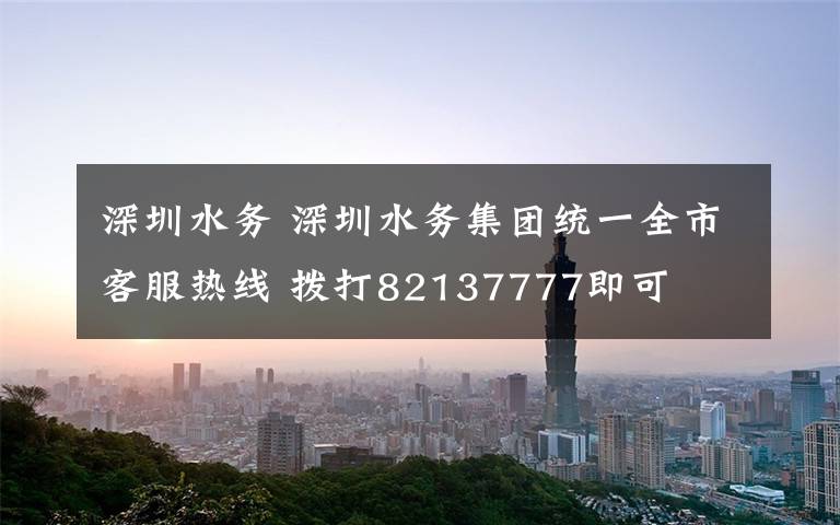 深圳水務 深圳水務集團統(tǒng)一全市客服熱線 撥打82137777即可