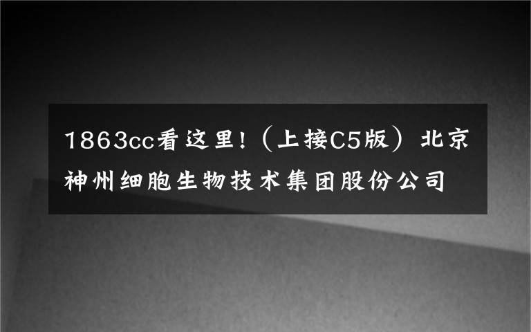 1863cc看這里!（上接C5版）北京神州細(xì)胞生物技術(shù)集團(tuán)股份公司首次公開發(fā)行股票 并在科創(chuàng)板上市網(wǎng)下初步配售結(jié)果及網(wǎng)上中簽結(jié)果公告（下轉(zhuǎn)C7版）