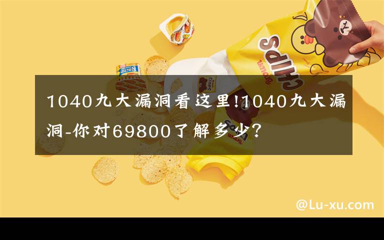 1040九大漏洞看這里!1040九大漏洞-你對(duì)69800了解多少？