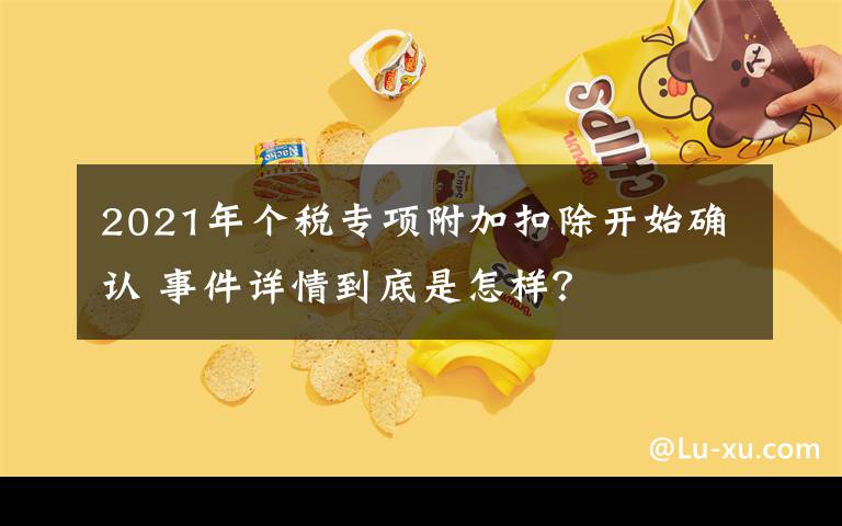 2021年個(gè)稅專項(xiàng)附加扣除開始確認(rèn) 事件詳情到底是怎樣？