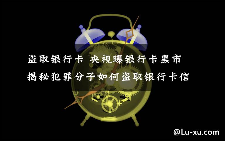 盜取銀行卡 央視曝銀行卡黑市 揭秘犯罪分子如何盜取銀行卡信息