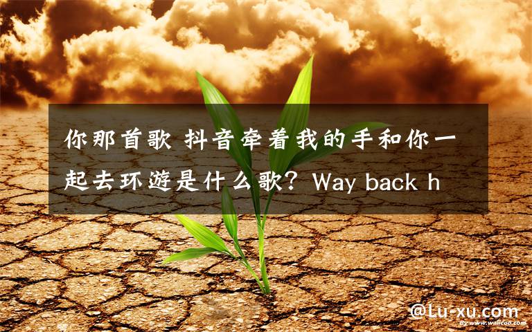 你那首歌 抖音牽著我的手和你一起去環(huán)游是什么歌？Way back home歌詞介紹