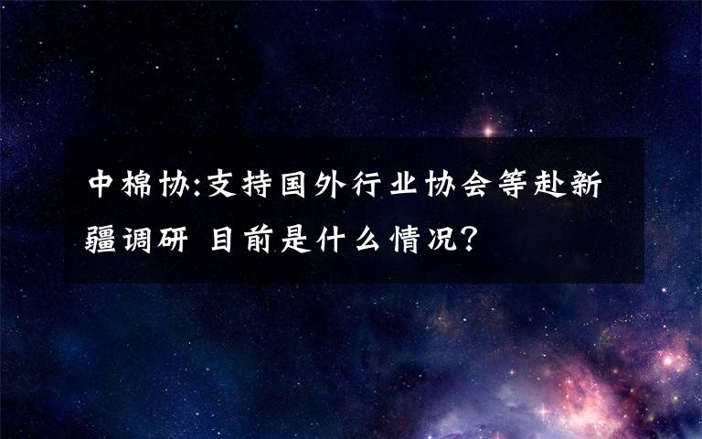 中棉協(xié):支持國(guó)外行業(yè)協(xié)會(huì)等赴新疆調(diào)研 目前是什么情況？