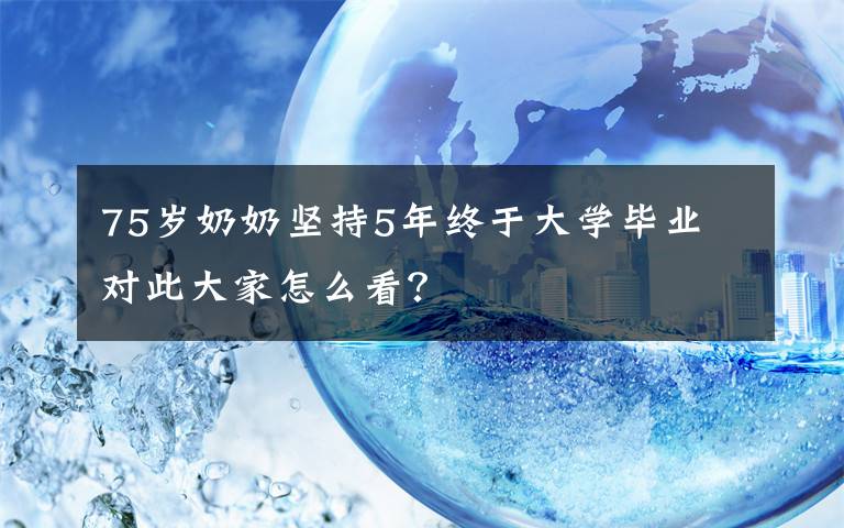 75歲奶奶堅持5年終于大學(xué)畢業(yè) 對此大家怎么看？