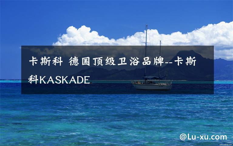 卡斯科 德國頂級衛(wèi)浴品牌--卡斯科KASKADE