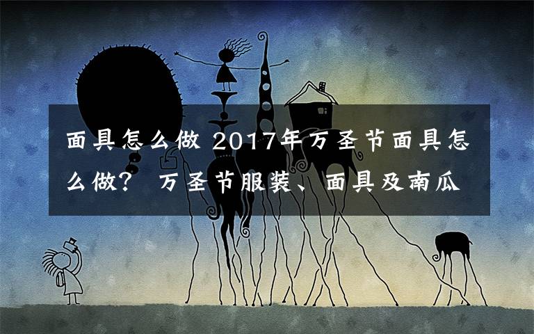 面具怎么做 2017年萬(wàn)圣節(jié)面具怎么做？ 萬(wàn)圣節(jié)服裝、面具及南瓜燈制作方法