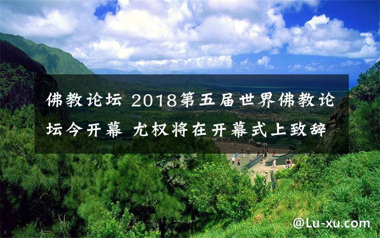 佛教論壇 2018第五屆世界佛教論壇今開(kāi)幕 尤權(quán)將在開(kāi)幕式上致辭