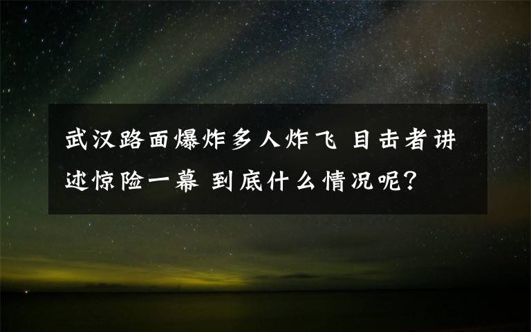 武漢路面爆炸多人炸飛 目擊者講述驚險(xiǎn)一幕 到底什么情況呢？