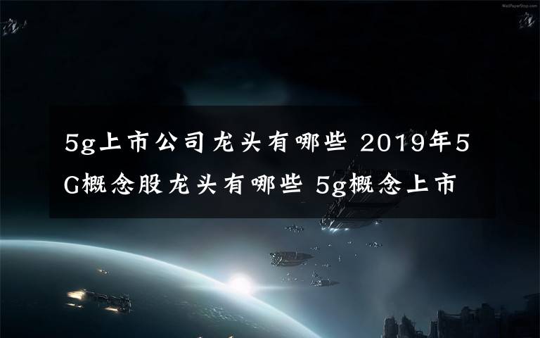 5g上市公司龍頭有哪些 2019年5G概念股龍頭有哪些 5g概念上市公司介紹