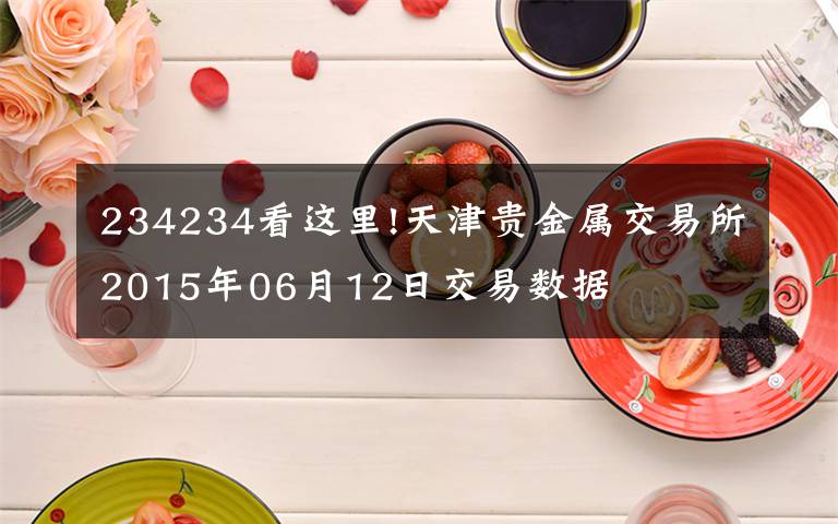 234234看這里!天津貴金屬交易所2015年06月12日交易數(shù)據(jù)