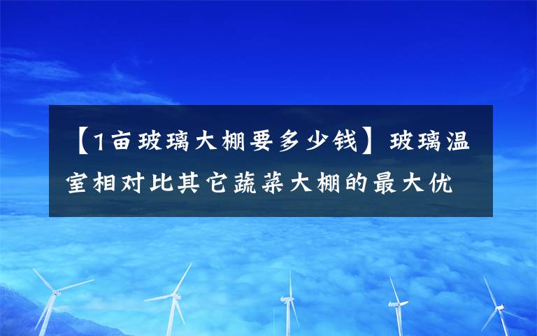 【1畝玻璃大棚要多少錢(qián)】玻璃溫室相對(duì)比其它蔬菜大棚的最大優(yōu)點(diǎn)是什么？一畝地大棚造價(jià)