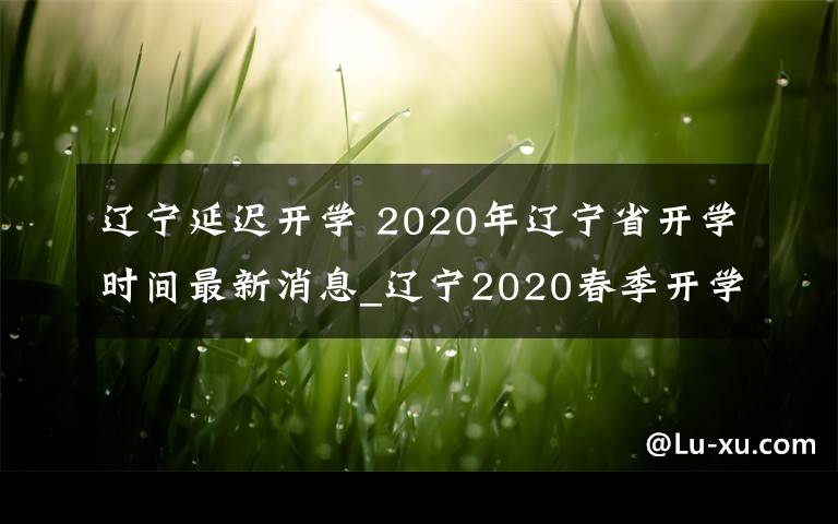 遼寧延遲開學(xué) 2020年遼寧省開學(xué)時間最新消息_遼寧2020春季開學(xué)時間