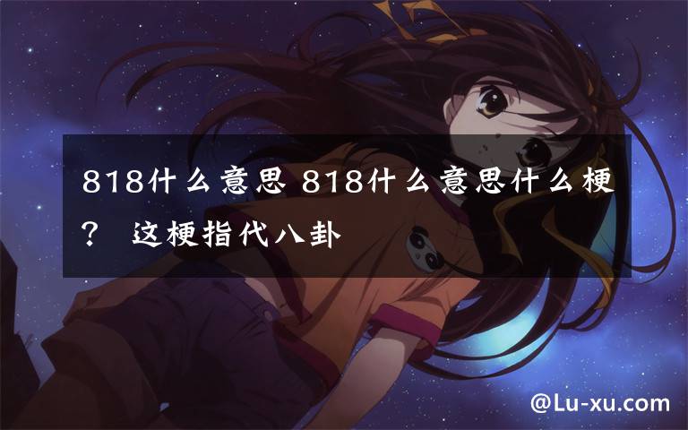 818什么意思 818什么意思什么梗？ 這梗指代八卦