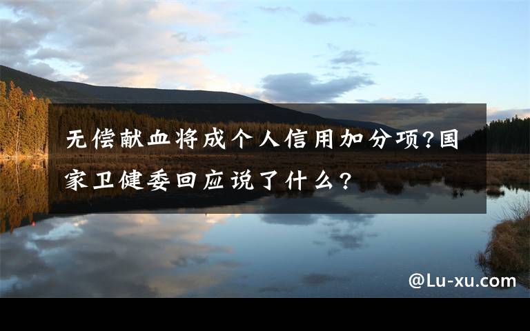 無償獻(xiàn)血將成個(gè)人信用加分項(xiàng)?國家衛(wèi)健委回應(yīng)說了什么?