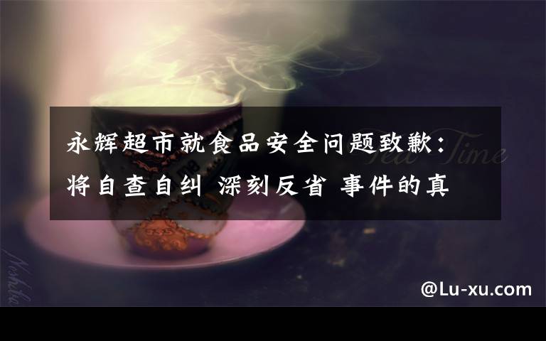 永輝超市就食品安全問題致歉：將自查自糾 深刻反省 事件的真相是什么？