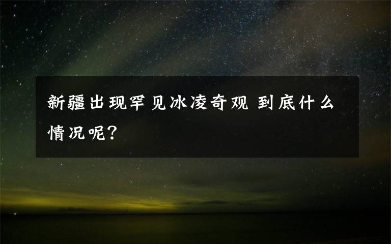 新疆出現(xiàn)罕見冰凌奇觀 到底什么情況呢？