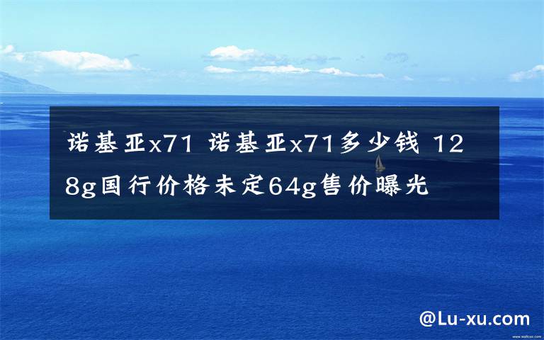 諾基亞x71 諾基亞x71多少錢 128g國行價格未定64g售價曝光