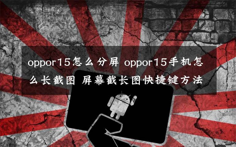 oppor15怎么分屏 oppor15手機(jī)怎么長截圖 屏幕截長圖快捷鍵方法教程分享