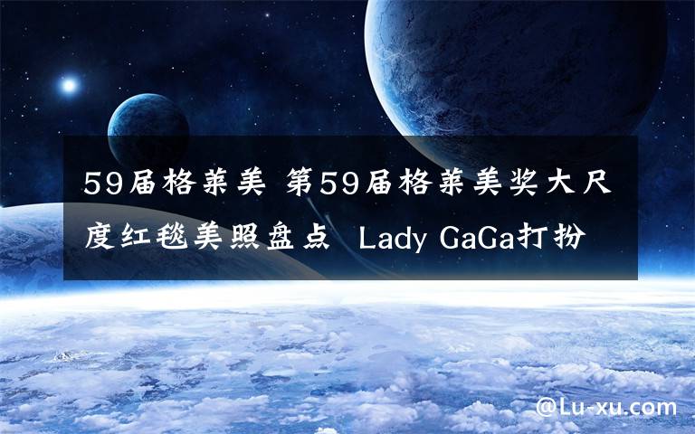 59屆格萊美 第59屆格萊美獎(jiǎng)大尺度紅毯美照盤點(diǎn) Lady GaGa打扮超前衛(wèi)