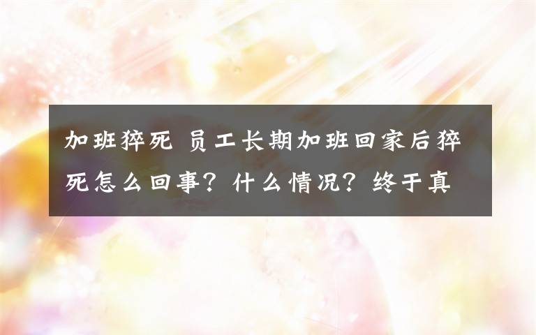 加班猝死 員工長期加班回家后猝死怎么回事？什么情況？終于真相了！原來是這樣