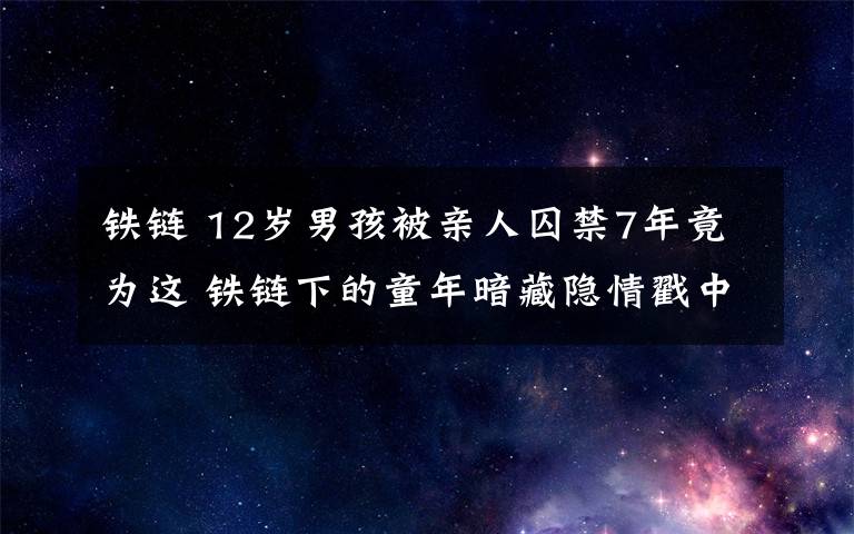 鐵鏈 12歲男孩被親人囚禁7年竟為這 鐵鏈下的童年暗藏隱情戳中淚點